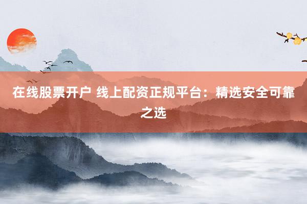 在线股票开户 线上配资正规平台：精选安全可靠之选