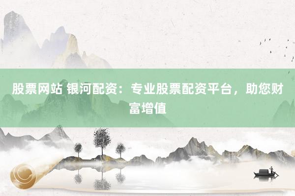股票网站 银河配资：专业股票配资平台，助您财富增值