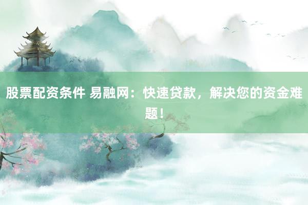 股票配资条件 易融网：快速贷款，解决您的资金难题！