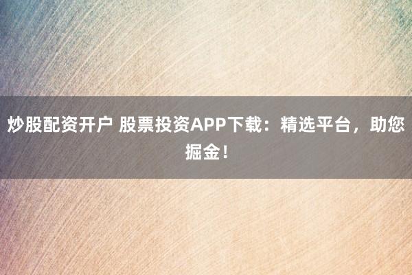 炒股配资开户 股票投资APP下载：精选平台，助您掘金！