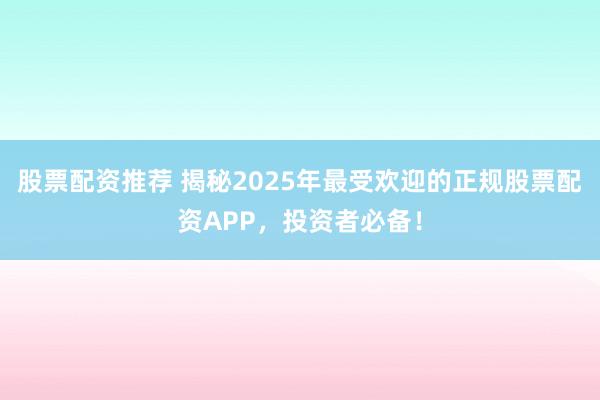 股票配资推荐 揭秘2025年最受欢迎的正规股票配资APP，投资者必备！