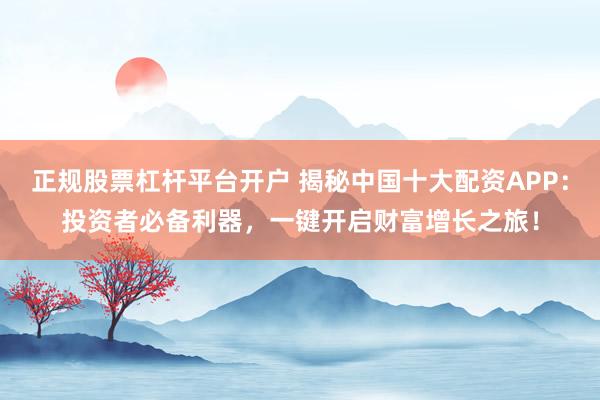 正规股票杠杆平台开户 揭秘中国十大配资APP：投资者必备利器，一键开启财富增长之旅！