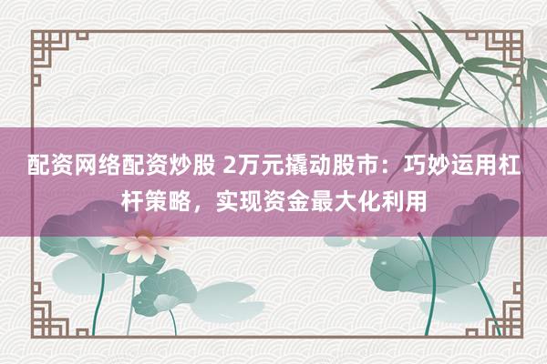 配资网络配资炒股 2万元撬动股市：巧妙运用杠杆策略，实现资金最大化利用