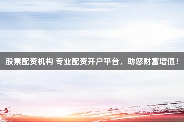 股票配资机构 专业配资开户平台，助您财富增值！