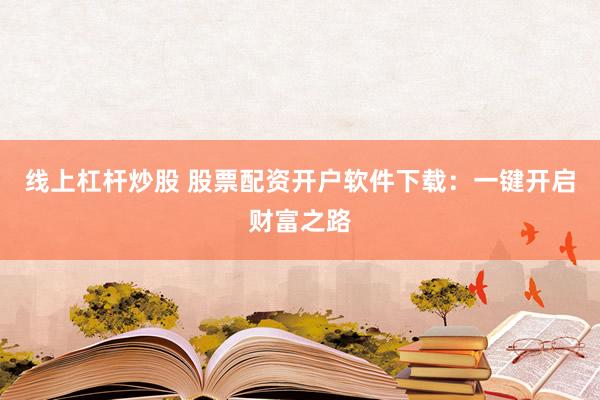 线上杠杆炒股 股票配资开户软件下载：一键开启财富之路