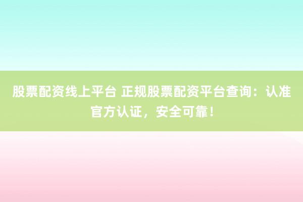 股票配资线上平台 正规股票配资平台查询：认准官方认证，安全可靠！