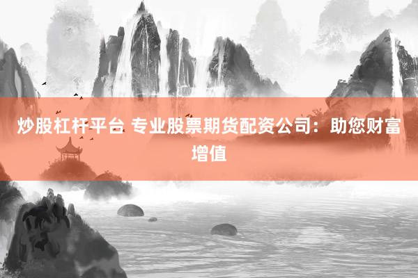 炒股杠杆平台 专业股票期货配资公司：助您财富增值