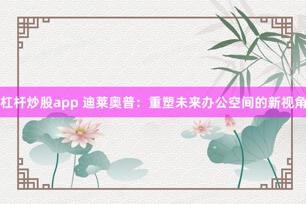 杠杆炒股app 迪莱奥普：重塑未来办公空间的新视角