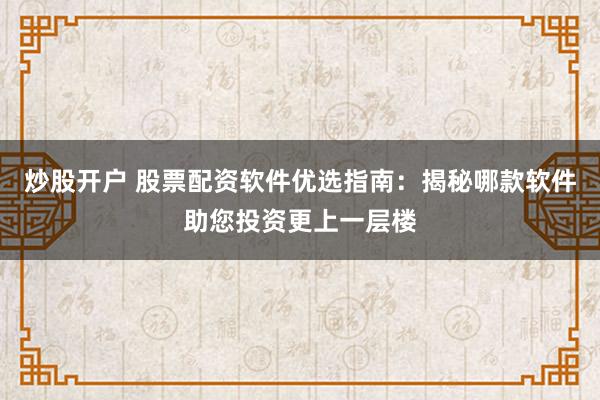 炒股开户 股票配资软件优选指南：揭秘哪款软件助您投资更上一层楼