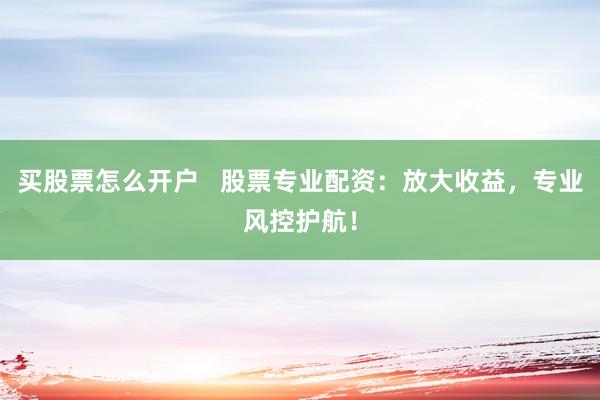 买股票怎么开户   股票专业配资：放大收益，专业风控护航！