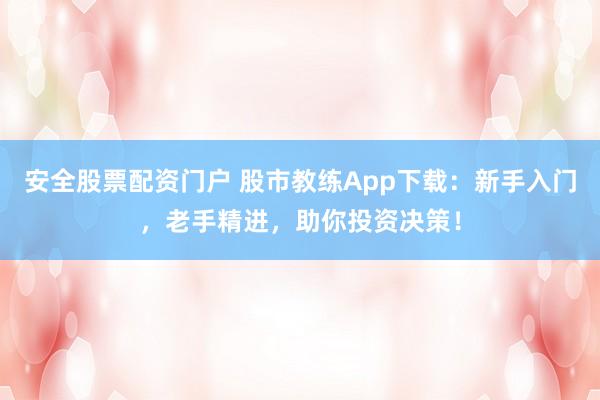 安全股票配资门户 股市教练App下载：新手入门，老手精进，助你投资决策！