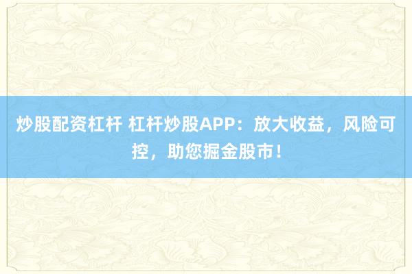 炒股配资杠杆 杠杆炒股APP：放大收益，风险可控，助您掘金股市！
