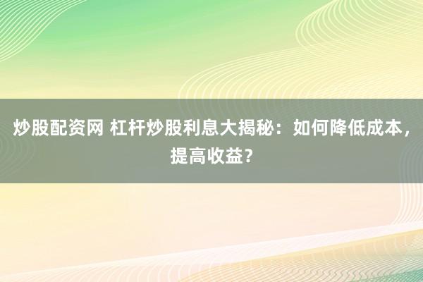 炒股配资网 杠杆炒股利息大揭秘：如何降低成本，提高收益？