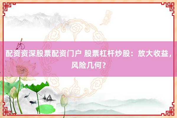 配资资深股票配资门户 股票杠杆炒股：放大收益，风险几何？