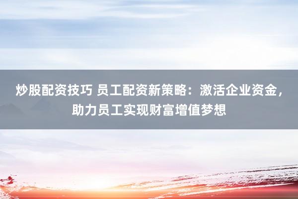 炒股配资技巧 员工配资新策略：激活企业资金，助力员工实现财富增值梦想