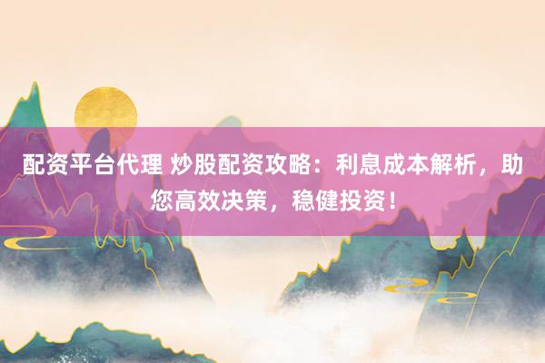 配资平台代理 炒股配资攻略：利息成本解析，助您高效决策，稳健投资！