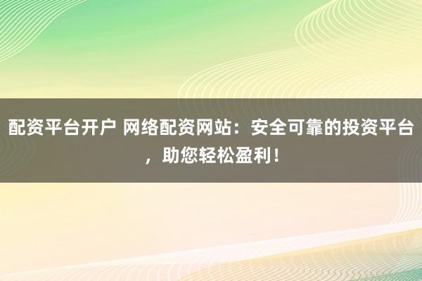 配资平台开户 网络配资网站：安全可靠的投资平台，助您轻松盈利！