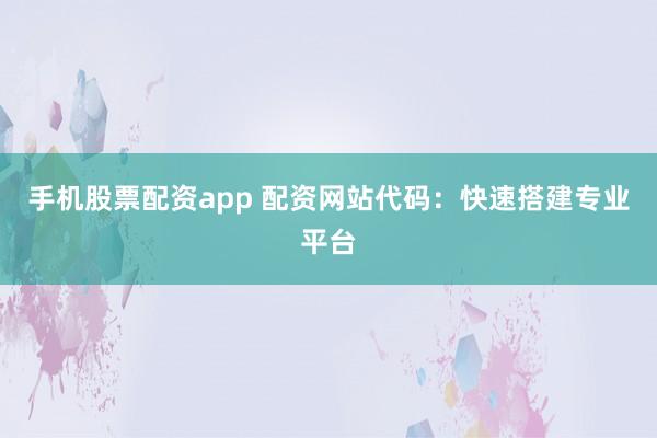 手机股票配资app 配资网站代码：快速搭建专业平台
