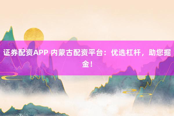 证券配资APP 内蒙古配资平台：优选杠杆，助您掘金！