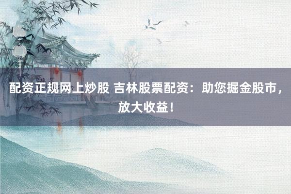 配资正规网上炒股 吉林股票配资：助您掘金股市，放大收益！