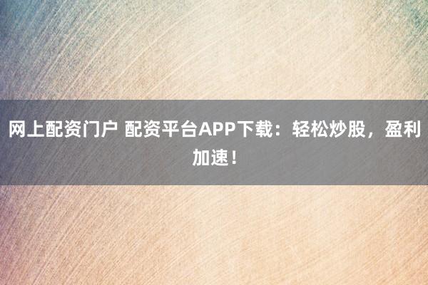 网上配资门户 配资平台APP下载：轻松炒股，盈利加速！