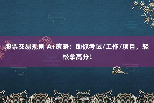 股票交易规则 A+策略：助你考试/工作/项目，轻松拿高分！