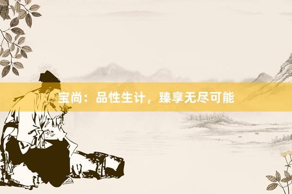 宝尚：品性生计，臻享无尽可能