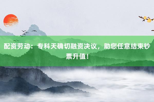 配资劳动：专科天确切融资决议，助您任意结束钞票升值！