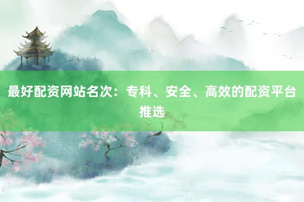 最好配资网站名次：专科、安全、高效的配资平台推选