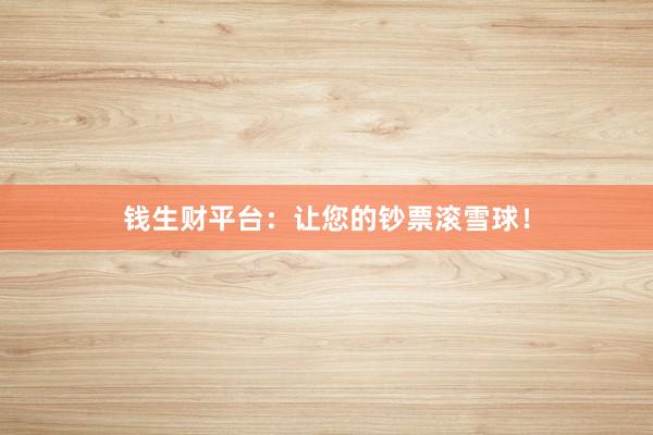 钱生财平台：让您的钞票滚雪球！