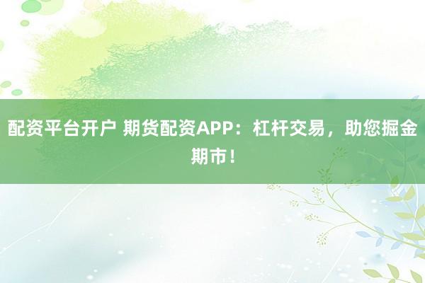 配资平台开户 期货配资APP：杠杆交易，助您掘金期市！