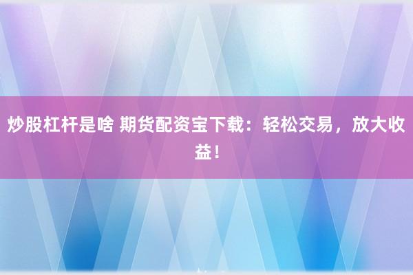 炒股杠杆是啥 期货配资宝下载：轻松交易，放大收益！