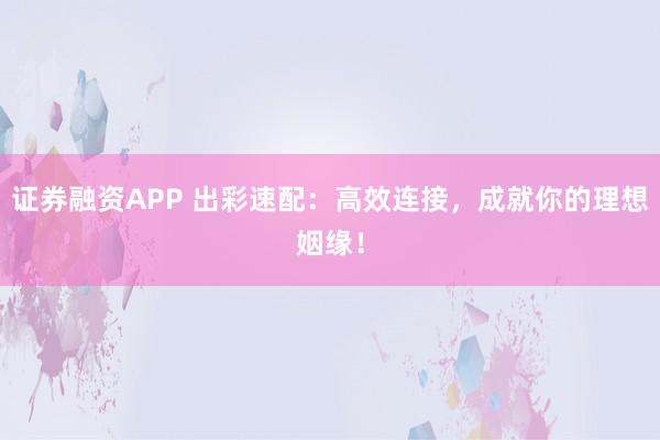 证券融资APP 出彩速配：高效连接，成就你的理想姻缘！