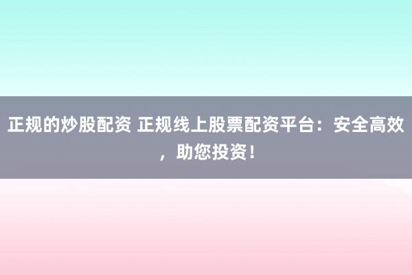 正规的炒股配资 正规线上股票配资平台：安全高效，助您投资！