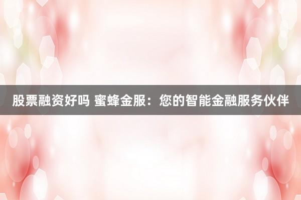 股票融资好吗 蜜蜂金服：您的智能金融服务伙伴