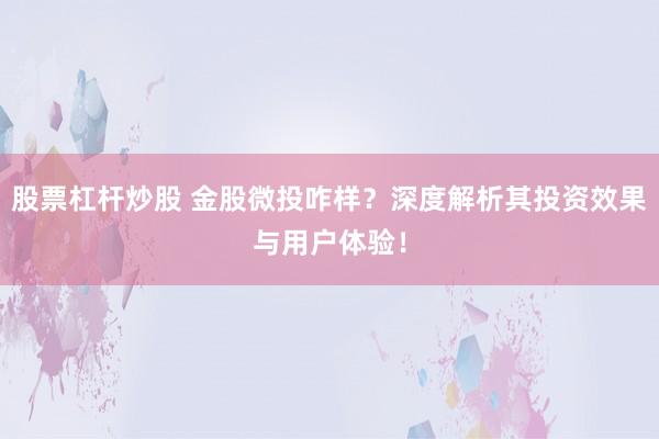 股票杠杆炒股 金股微投咋样？深度解析其投资效果与用户体验！