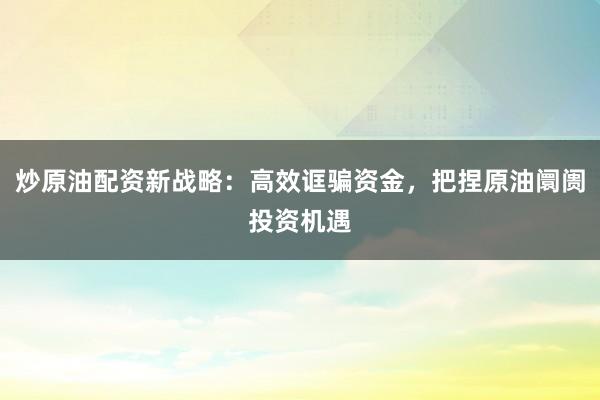 炒原油配资新战略：高效诓骗资金，把捏原油阛阓投资机遇