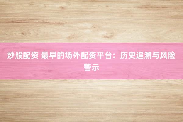 炒股配资 最早的场外配资平台：历史追溯与风险警示