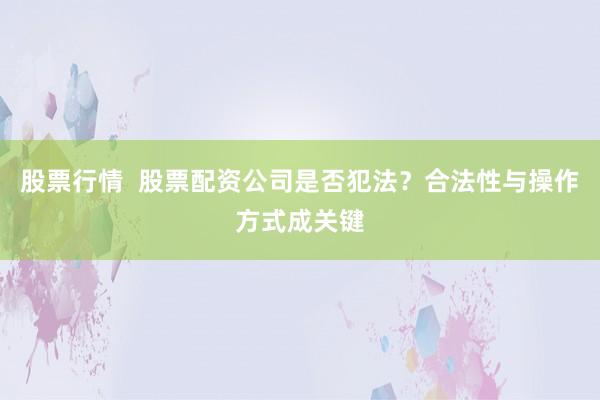 股票行情  股票配资公司是否犯法？合法性与操作方式成关键