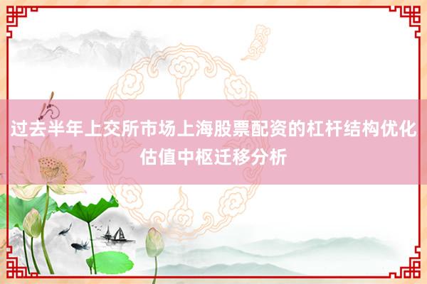 过去半年上交所市场上海股票配资的杠杆结构优化估值中枢迁移分析