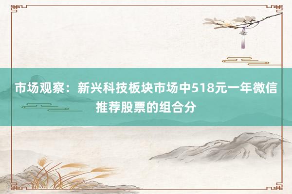 市场观察：新兴科技板块市场中518元一年微信推荐股票的组合分