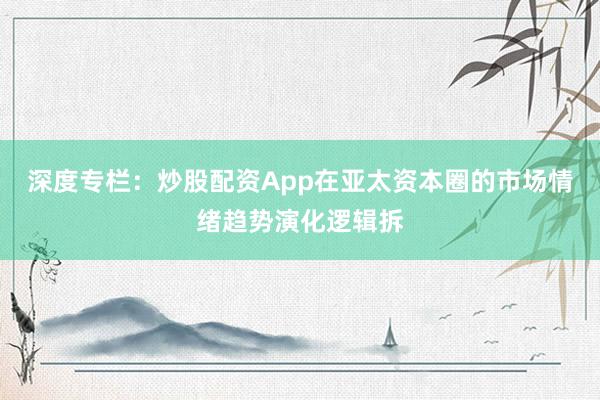 深度专栏：炒股配资App在亚太资本圈的市场情绪趋势演化逻辑拆