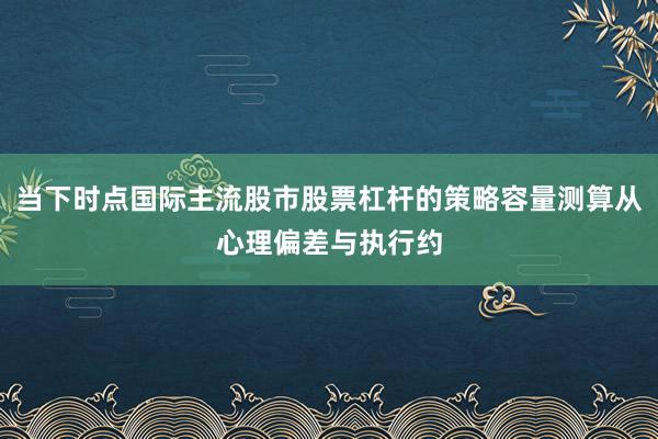 当下时点国际主流股市股票杠杆的策略容量测算从心理偏差与执行约