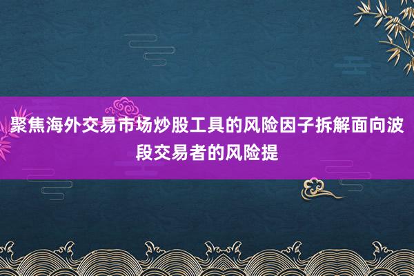 聚焦海外交易市场炒股工具的风险因子拆解面向波段交易者的风险提