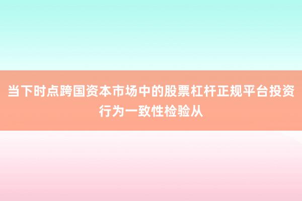 当下时点跨国资本市场中的股票杠杆正规平台投资行为一致性检验从