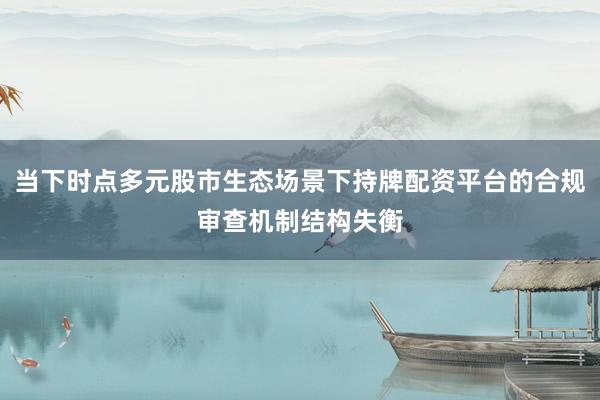 当下时点多元股市生态场景下持牌配资平台的合规审查机制结构失衡