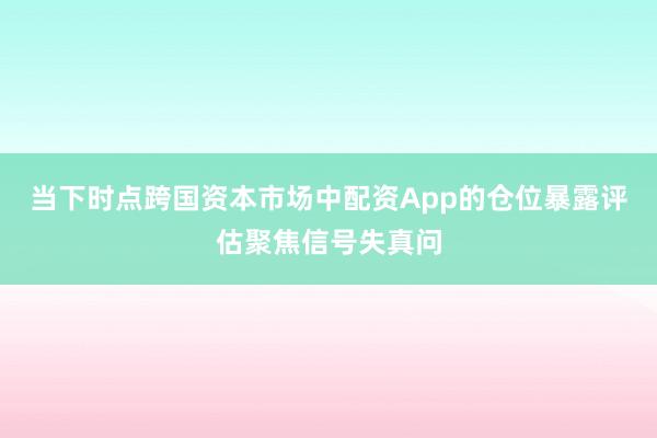 当下时点跨国资本市场中配资App的仓位暴露评估聚焦信号失真问