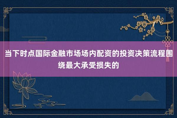 当下时点国际金融市场场内配资的投资决策流程围绕最大承受损失的