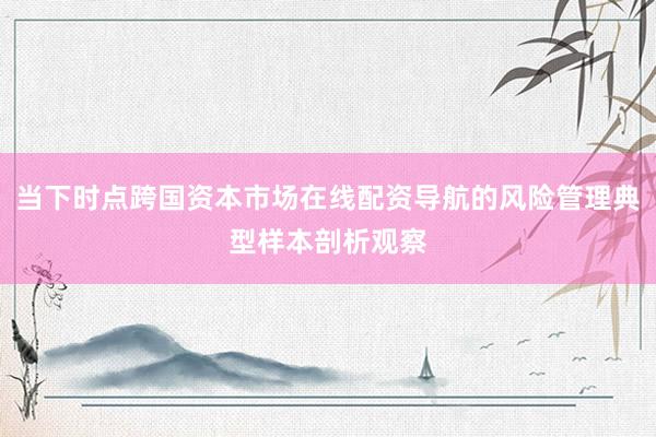 当下时点跨国资本市场在线配资导航的风险管理典型样本剖析观察