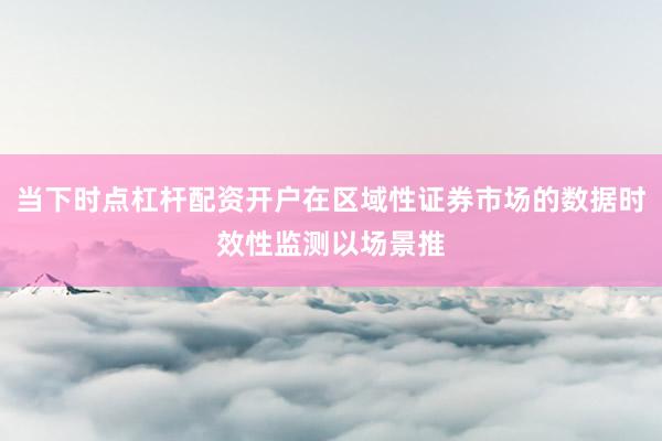 当下时点杠杆配资开户在区域性证券市场的数据时效性监测以场景推